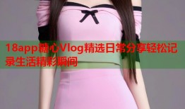18app糖心Vlog精选日常分享轻松记录生活精彩瞬间