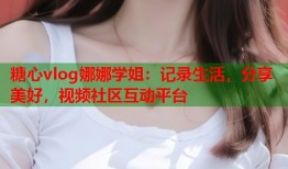 糖心vlog娜娜学姐：记录生活，分享美好，视频社区互动平台