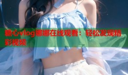 糖心vlog娜娜在线观看：轻松发现精彩视频