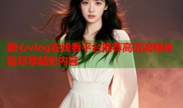 糖心vlog在线看平台推荐高清流畅体验尽享精彩内容