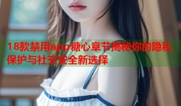 18款禁用app糖心章节揭秘你的隐私保护与社交安全新选择