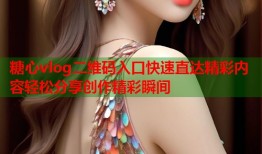 糖心vlog二维码入口快速直达精彩内容轻松分享创作精彩瞬间