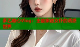 多乙糖心Vlog：全能家政女仆的诱惑世界