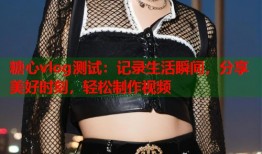 糖心vlog测试：记录生活瞬间，分享美好时刻，轻松制作视频