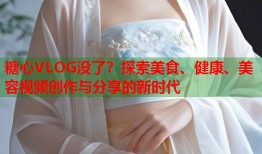 糖心VLOG没了？探索美食、健康、美容视频创作与分享的新时代