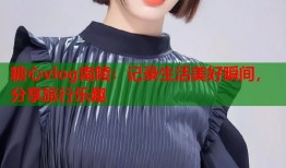 糖心vlog南陵：记录生活美好瞬间，分享旅行乐趣