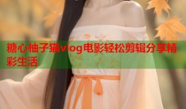 糖心柚子猫vlog电影轻松剪辑分享精彩生活