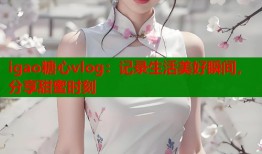 igao糖心vlog：记录生活美好瞬间，分享甜蜜时刻