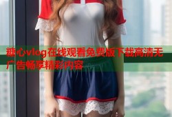 糖心vlog在线观看免费版下载高清无广告畅享精彩内容