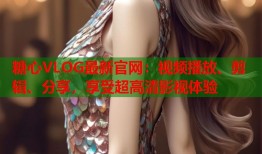 糖心VLOG最新官网：视频播放、剪辑、分享，享受超高清影视体验