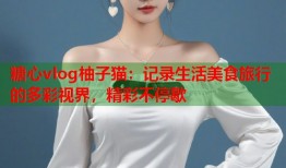 糖心vlog柚子猫：记录生活美食旅行的多彩视界，精彩不停歇