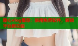 糖心vlog推荐：禁用免费软件，解锁平台新功能
