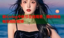 糖心vlog中秋节在线观看，随时随地畅享精彩视频