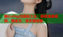 糖心vlog兑换码大全：解锁海量视频，赚金币，享无限观看