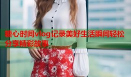 糖心时间vlog记录美好生活瞬间轻松分享精彩故事