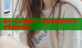 糖心vlog御梦子：探索短视频创作与分享的新高度