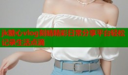 jk糖心vlog刻晴精彩日常分享平台轻松记录生活点滴