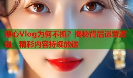 糖心Vlog为何不抓？揭秘背后运营逻辑，精彩内容持续放送