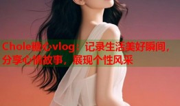 Chole糖心vlog：记录生活美好瞬间，分享心情故事，展现个性风采