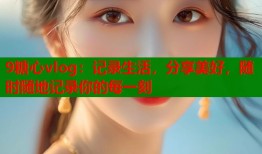 9糖心vlog：记录生活，分享美好，随时随地记录你的每一刻