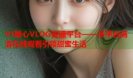 91糖心VLOG资源平台——多平台高清在线观看引领甜蜜生活