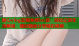 糖心vlog官网免费ios版：轻松记录生活瞬间，随时随地分享精彩视频