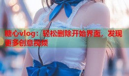 糖心vlog：轻松删除开始界面，发现更多创意视频
