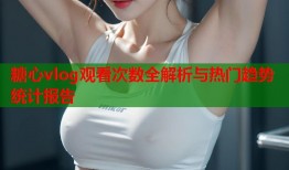 糖心vlog观看次数全解析与热门趋势统计报告