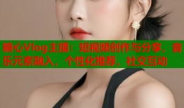 糖心Vlog主播：短视频创作与分享，音乐元素融入，个性化推荐，社交互动