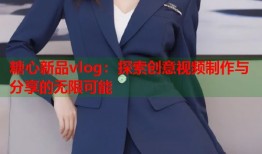 糖心新品vlog：探索创意视频制作与分享的无限可能