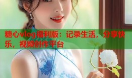 糖心vlog福利版：记录生活，分享快乐，视频创作平台