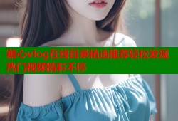 糖心vlog在线目录精选推荐轻松发现热门视频精彩不停