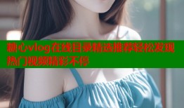 糖心vlog在线目录精选推荐轻松发现热门视频精彩不停