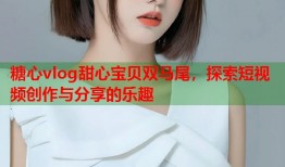 糖心vlog甜心宝贝双马尾，探索短视频创作与分享的乐趣