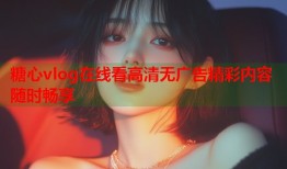 糖心vlog在线看高清无广告精彩内容随时畅享