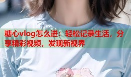 糖心vlog怎么进：轻松记录生活，分享精彩视频，发现新视界