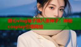 糖心vlog柚子猫八重神子：神秘cosplay引爆网络