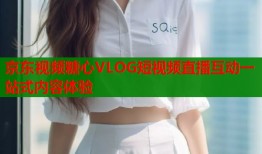 京东视频糖心VLOG短视频直播互动一站式内容体验
