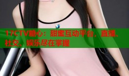 17CTV糖心：甜蜜互动平台，直播、社交、娱乐尽在掌握