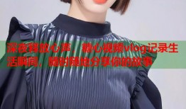 深夜释放心声，糖心视频vlog记录生活瞬间，随时随地分享你的故事
