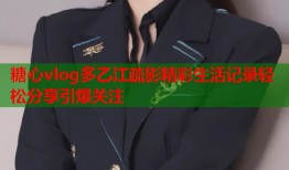 糖心vlog多乙江疏影精彩生活记录轻松分享引爆关注