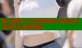 糖心视频VLOG深夜释放自己版高清记录真实生活精彩瞬间