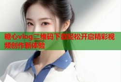 糖心vlog二维码下载轻松开启精彩视频创作新体验