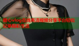 糖心vlog在线高清视频分享平台轻松记录精彩生活