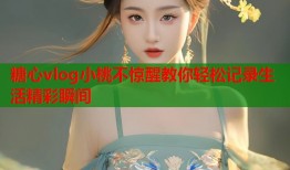 糖心vlog小桃不惊醒教你轻松记录生活精彩瞬间