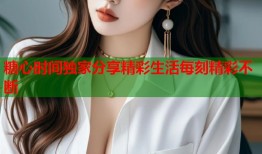 糖心时间独家分享精彩生活每刻精彩不断