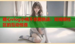 糖心vlog小桃不惊醒挑战：短视频社区的互动惊喜