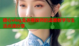 糖心vlog金善雅教师的温暖教学与生活点滴分享
