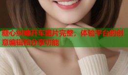 糖心纠缠开车图片完整，体验平台的创意编辑和分享功能