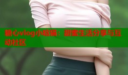 糖心vlog小晗猫：甜蜜生活分享与互动社区